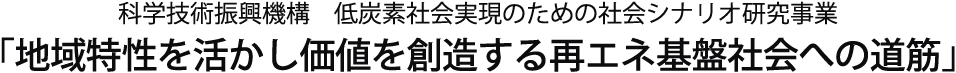 科学技術振興機構　低炭素社会実現のための社会シナリオ研究事業「地域特性を活かし価値を創造する再エネ基盤社会への道筋」